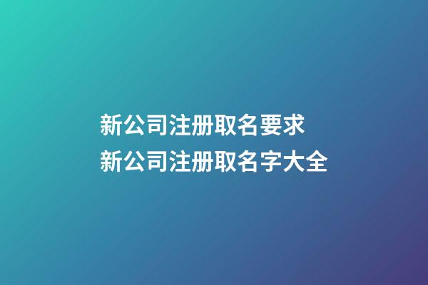 新公司注册取名要求 新公司注册取名字大全-第1张-公司起名-玄机派